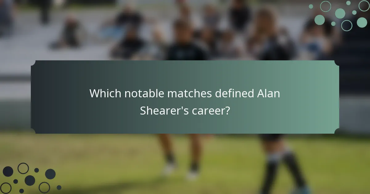 Which notable matches defined Alan Shearer's career?